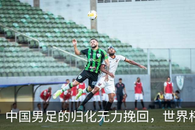 中国男足的归化无力挽回，世界杯揭示出全面落后的真实现状
